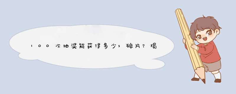 100次抽奖能获得多少s碎片？揭秘抽奖技巧与攻略！