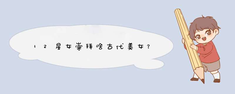 12星女崇拜啥古代美女？