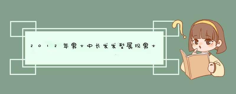 2012年男士中长发发型展现男士成熟稳重的一面