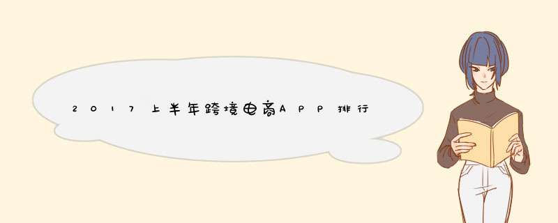 2017上半年跨境电商APP排行榜,小红书第一,考拉仅第二
