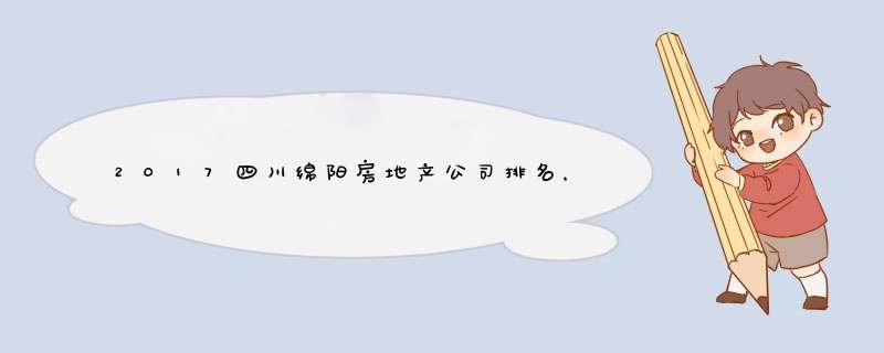 2017四川绵阳房地产公司排名，绵阳房地产开发商排名