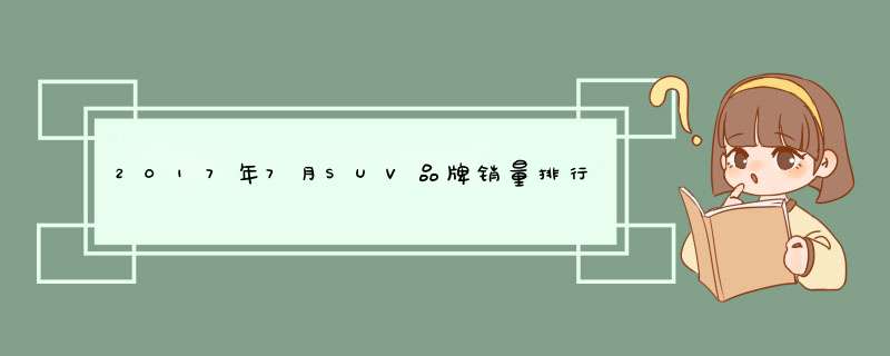 2017年7月SUV品牌销量排行：哈弗53853辆，本田紧随其后