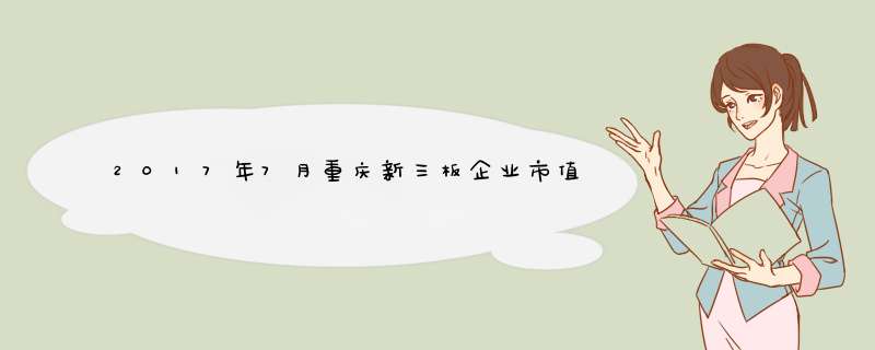 2017年7月重庆新三板企业市值排行榜：有友食品27.61亿元居首
