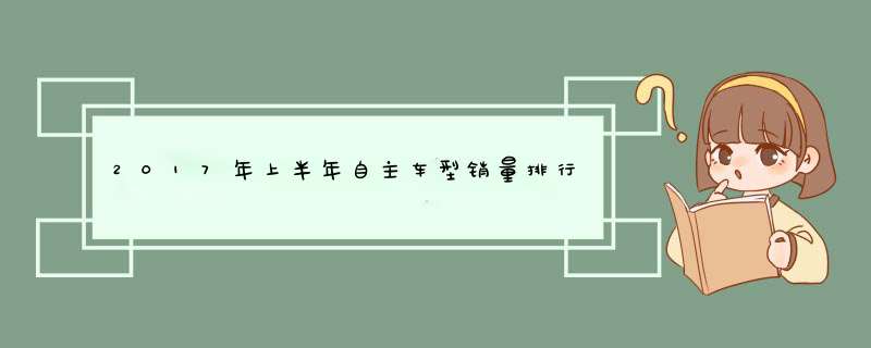 2017年上半年自主车型销量排行榜：前三雷打不动，博越升至第5