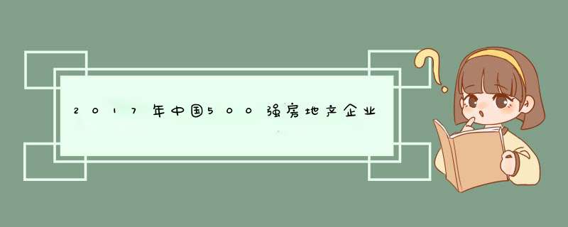 2017年中国500强房地产企业排行榜：绿地、万科、恒大、保利前四