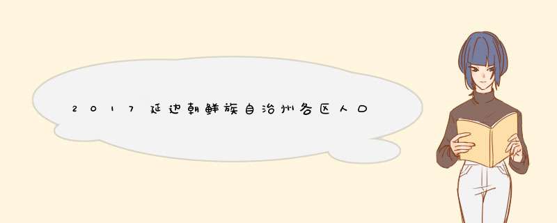 2017延边朝鲜族自治州各区人口数量排行榜,历年延边朝鲜族自治州人口数