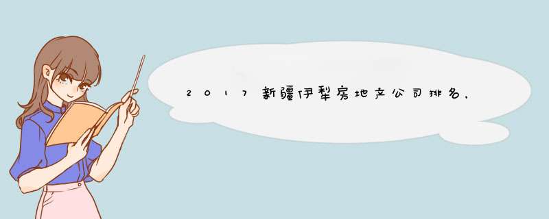 2017新疆伊犁房地产公司排名，伊犁房地产开发商排名