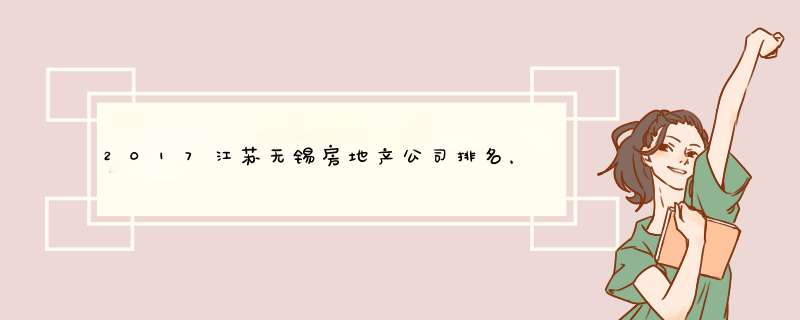 2017江苏无锡房地产公司排名，无锡房地产开放商排名