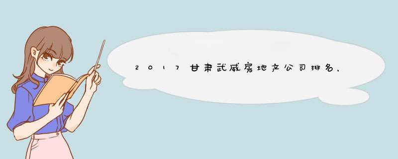 2017甘肃武威房地产公司排名，威武房地产开发商排名