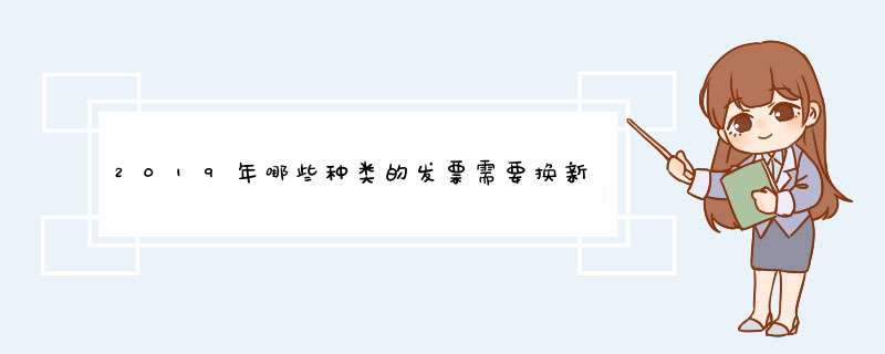 2019年哪些种类的发票需要换新版的发票？