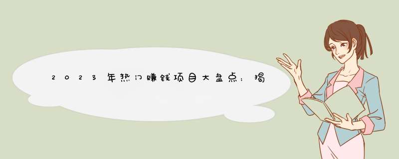 2023年热门赚钱项目大盘点：揭秘最新赚钱机会！