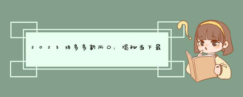 2023拼多多新风口：揭秘当下最火的创业项目！