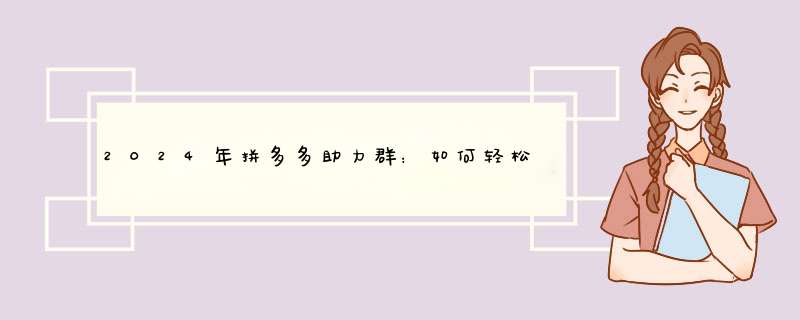 2024年拼多多助力群：如何轻松加入并享受优惠？