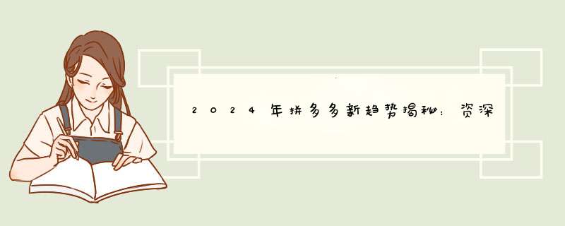 2024年拼多多新趋势揭秘：资深自媒体博主深度解读