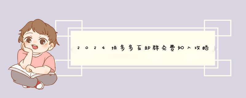 2024拼多多互助群免费加入攻略，告别信息孤岛！