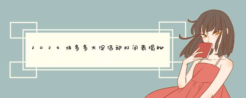 2024拼多多大促活动时间表揭秘！别错过这些优惠