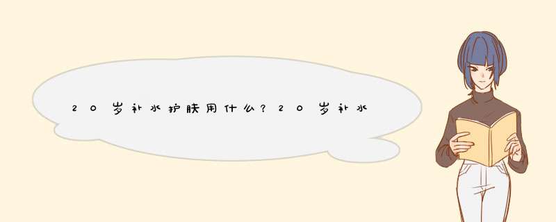 20岁补水护肤用什么？20岁补水护肤品排行榜10强