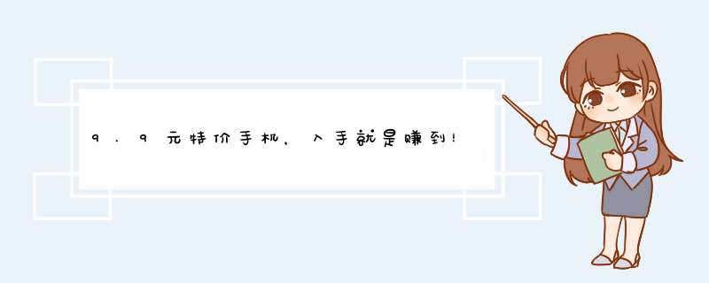 9.9元特价手机，入手就是赚到！揭秘背后原因及购买技巧