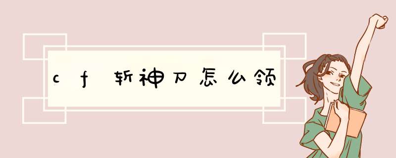 cf斩神刀怎么领