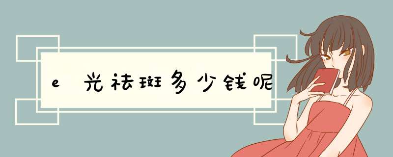 e光祛斑多少钱呢