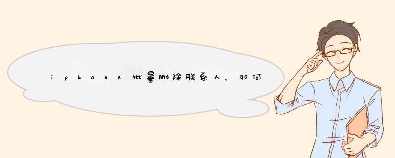 iphone批量删除联系人，如何一次性删除通讯录