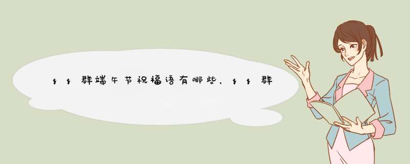 qq群端午节祝福语有哪些，qq群端午节祝福语大全