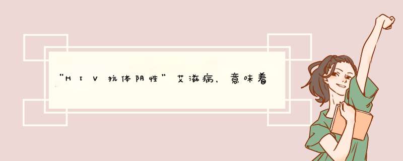“HIV抗体阴性”艾滋病，意味着什么？是否需要担忧