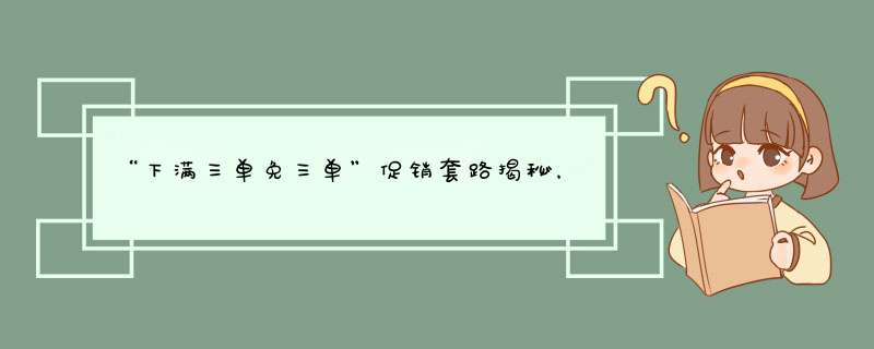 “下满三单免三单”促销套路揭秘，消费者如何识破？