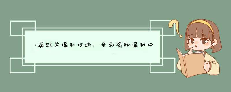 《英雄杀福利攻略：全面揭秘福利中心领取秘籍》