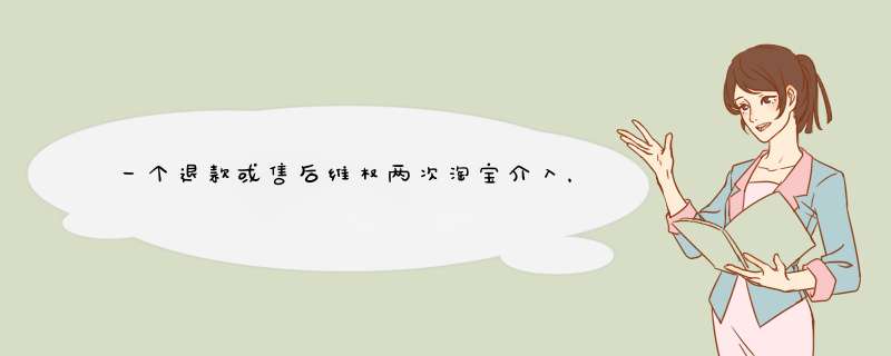 一个退款或售后维权两次淘宝介入，算几次纠纷？
