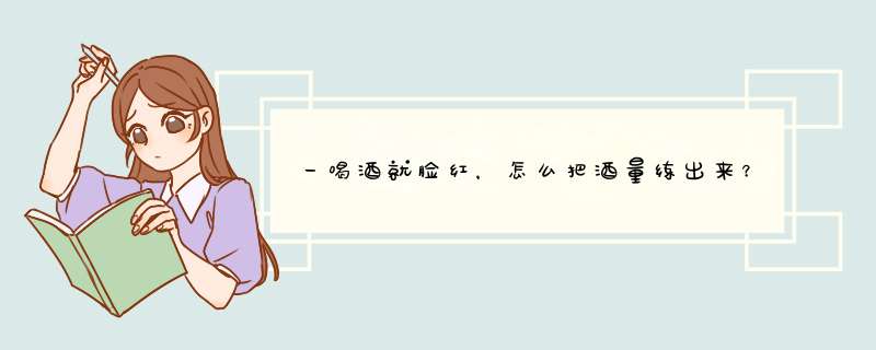 一喝酒就脸红，怎么把酒量练出来？