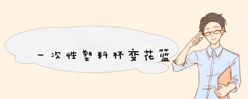 一次性塑料杯变花篮