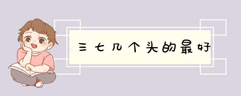 三七几个头的最好