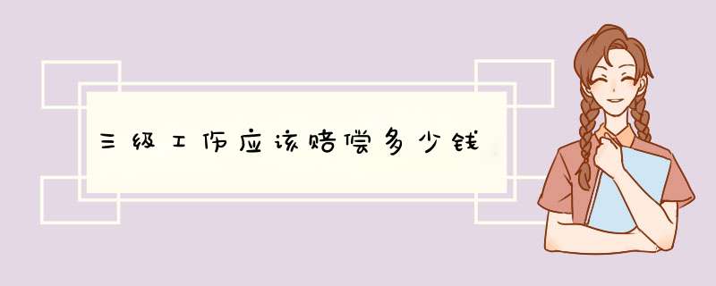 三级工伤应该赔偿多少钱