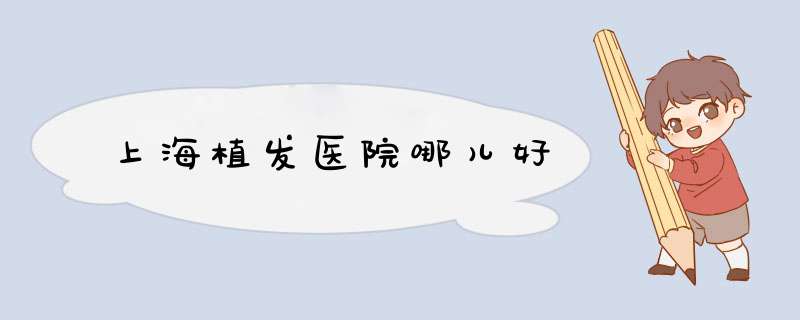 上海植发医院哪儿好