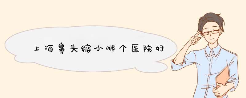 上海鼻头缩小哪个医院好