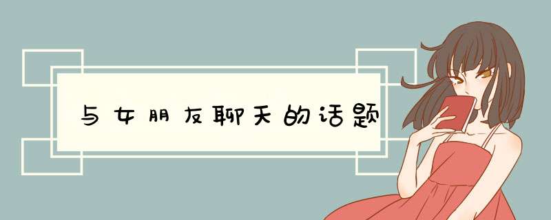 与女朋友聊天的话题