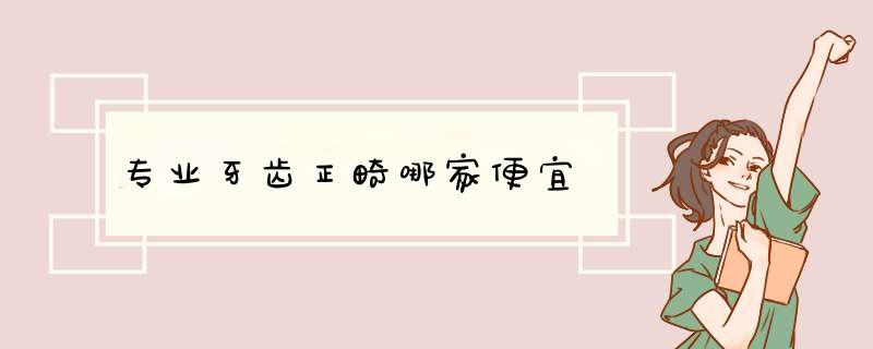 专业牙齿正畸哪家便宜