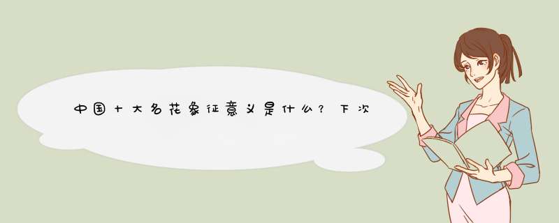 中国十大名花象征意义是什么？下次送人别送错了