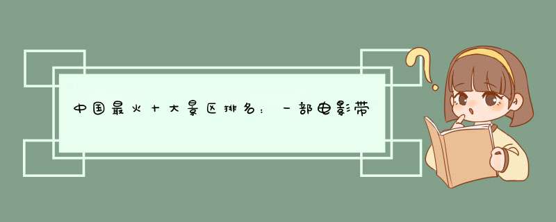 中国最火十大景区排名：一部电影带火了一个小众景区
