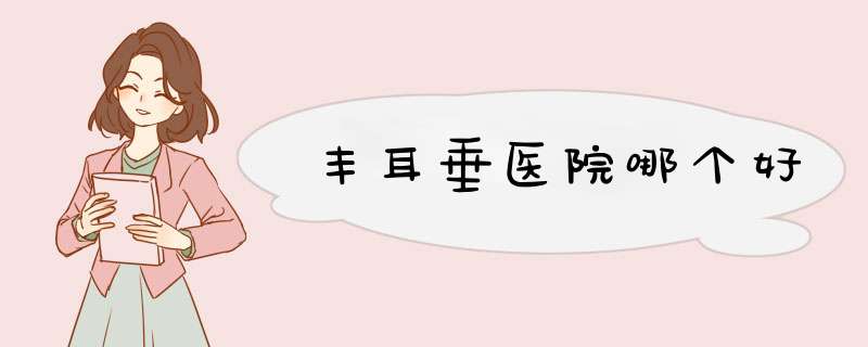丰耳垂医院哪个好