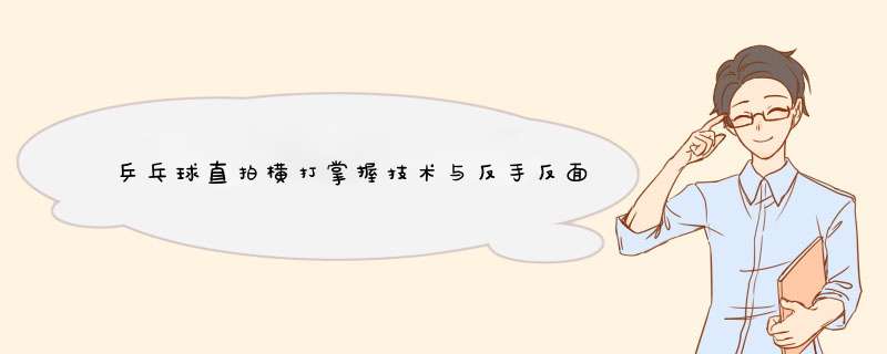 乒乓球直拍横打掌握技术与反手反面攻球要领方法