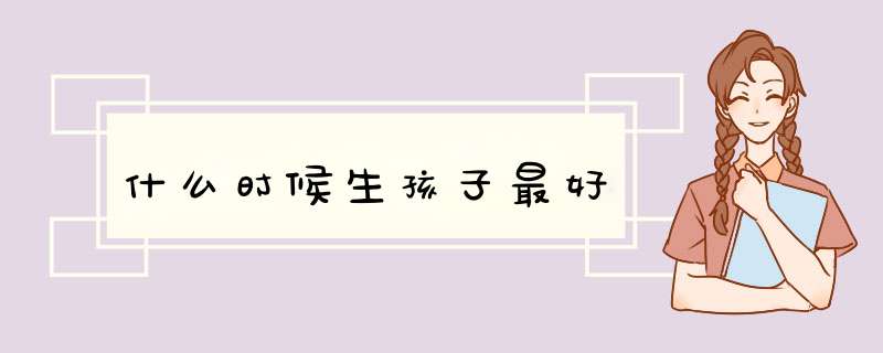 什么时候生孩子最好