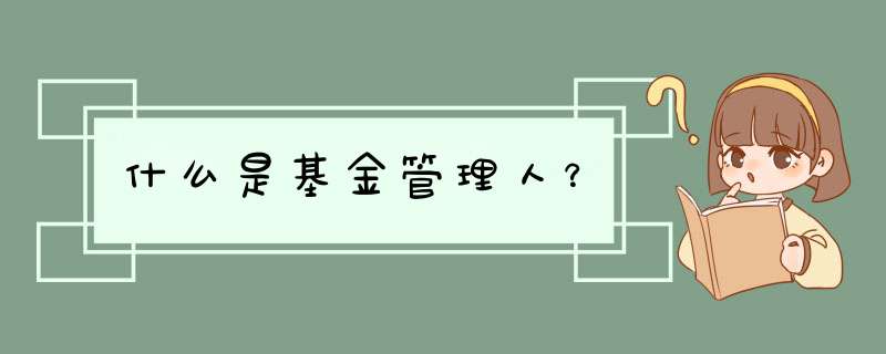 什么是基金管理人？