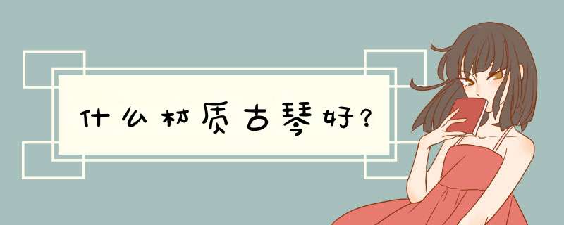 什么材质古琴好？