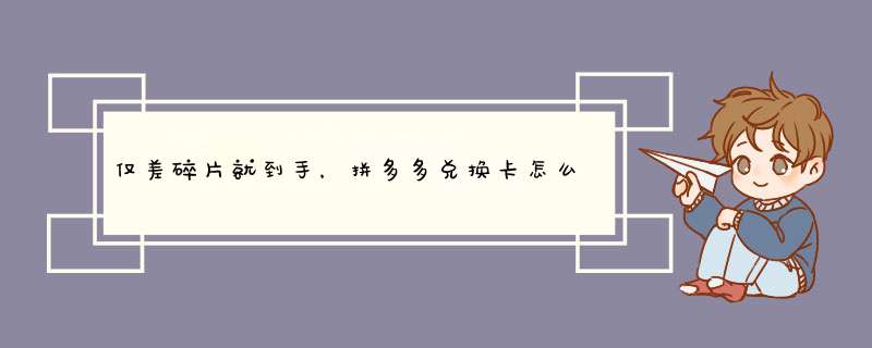 仅差碎片就到手，拼多多兑换卡怎么办？详细攻略来了！