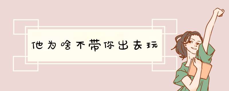 他为啥不带你出去玩
