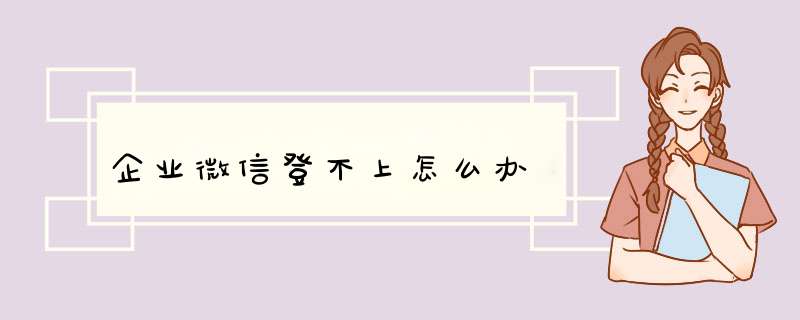 企业微信登不上怎么办