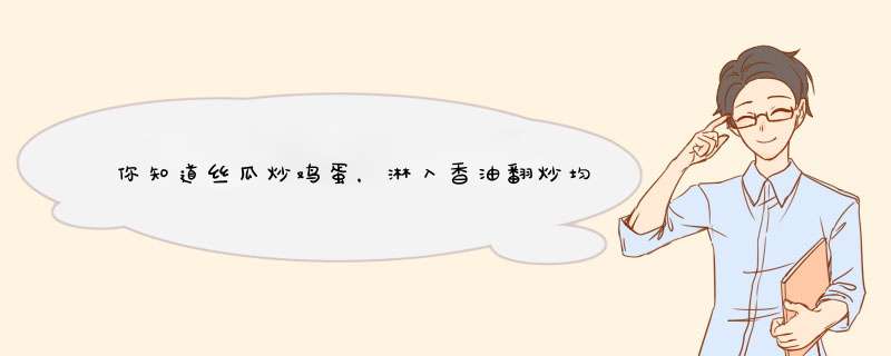 你知道丝瓜炒鸡蛋，淋入香油翻炒均匀味道会更好