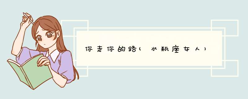 你走你的路(水瓶座女人)